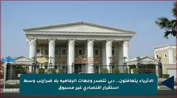 الأثرياء يتهافتون.. دبي تتصدر وجهات الرفاهية بلا ضرائب وسط استقرار اقتصادي غير مسبوق